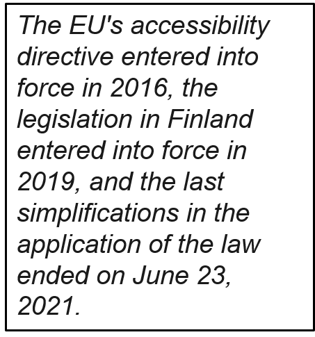 The EU's accessibility directive entered into force in 2016, the legislation in Finland entered into force in 2019, and the last simplifications in the application of the law ended on June 23, 2021.
